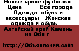 Новые яркие футболки  › Цена ­ 550 - Все города Одежда, обувь и аксессуары » Женская одежда и обувь   . Алтайский край,Камень-на-Оби г.